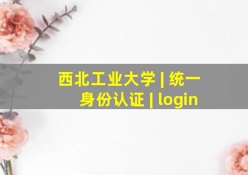 西北工业大学 | 统一身份认证 | login